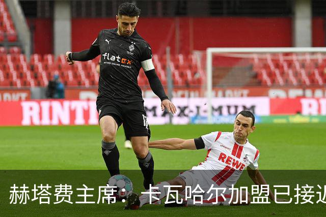 赫塔费主席：卡瓦哈尔加盟已接近完成，只待球员确认